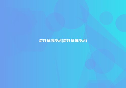 茶叶烘培技术(茶叶烘焙技术)