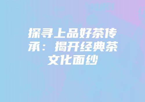 探寻上品好茶传承：揭开经典茶文化面纱