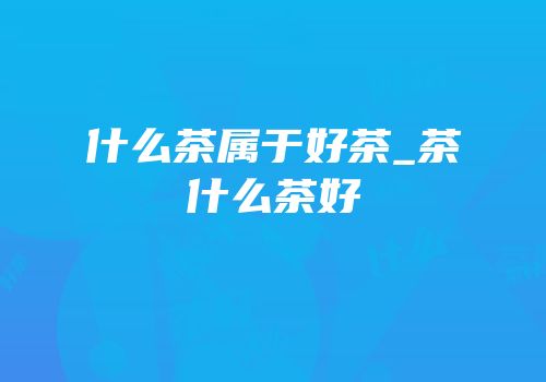 什么茶属于好茶_茶什么茶好