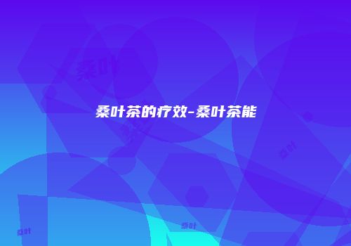 桑叶茶的疗效-桑叶茶能