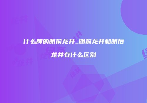 什么牌的明前龙井_明前龙井和明后龙井有什么区别
