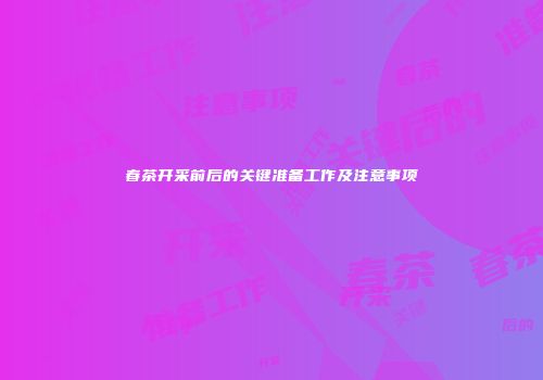 春茶开采前后的关键准备工作及注意事项