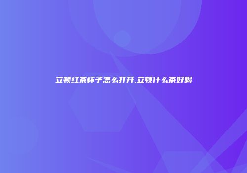 立顿红茶杯子怎么打开,立顿什么茶好喝