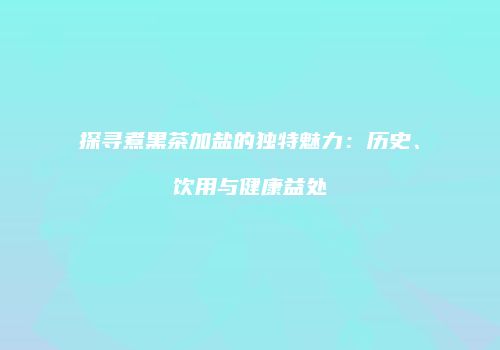 探寻煮黑茶加盐的独特魅力：历史、饮用与健康益处
