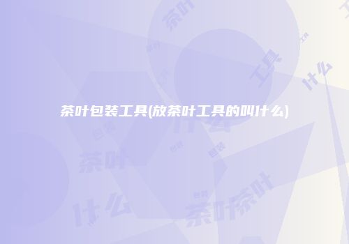 茶叶包装工具(放茶叶工具的叫什么)