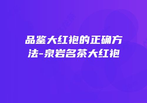 品鉴大红袍的正确方法-泉岩名茶大红袍