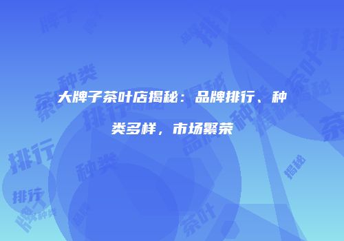 大牌子茶叶店揭秘：品牌排行、种类多样，市场繁荣