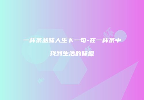 一杯茶品味人生下一句-在一杯茶中找到生活的味道
