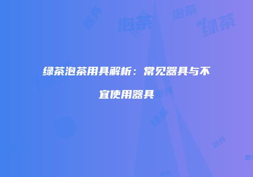 绿茶泡茶用具解析：常见器具与不宜使用器具