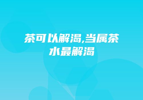 茶可以解渴,当属茶水最解渴