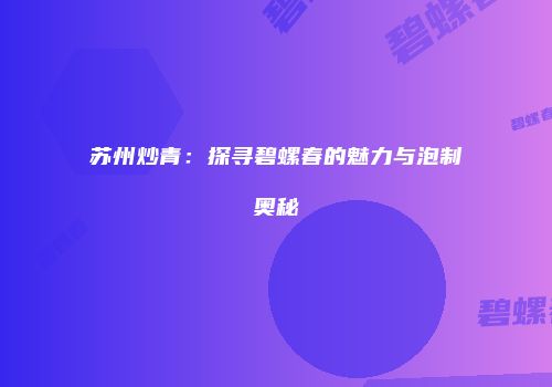 苏州炒青：探寻碧螺春的魅力与泡制奥秘