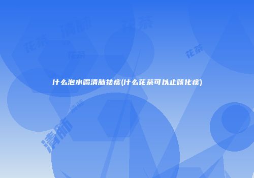 什么泡水喝清肺祛痰(什么花茶可以止咳化痰)