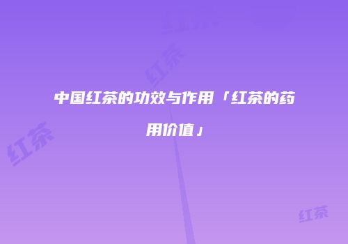 中国红茶的功效与作用「红茶的药用价值」