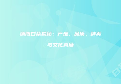 溧阳白茶揭秘：产地、品质、种类与文化内涵