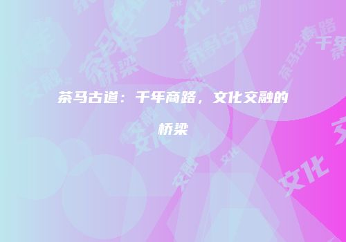 茶马古道：千年商路，文化交融的桥梁