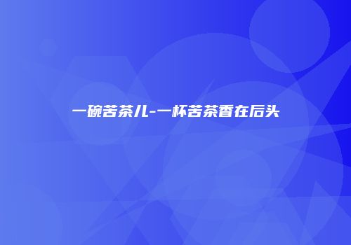 一碗苦茶儿-一杯苦茶香在后头