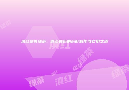 滇红烘青绿茶：匠心独运的茶叶制作与饮用之道