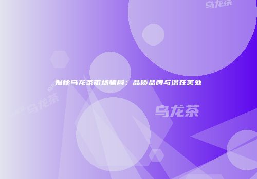 揭秘乌龙茶市场骗局：品质品牌与潜在害处