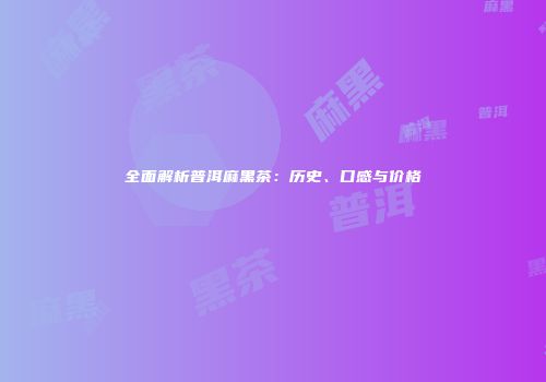 全面解析普洱麻黑茶：历史、口感与价格