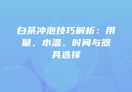 白茶冲泡技巧解析：用量、水温、时间与器具选择