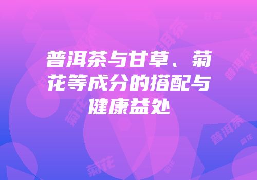 普洱茶与甘草、菊花等成分的搭配与健康益处