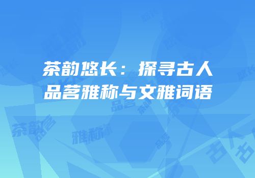 茶韵悠长：探寻古人品茗雅称与文雅词语