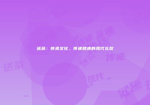 送茶：传承文化，传递健康的现代礼仪