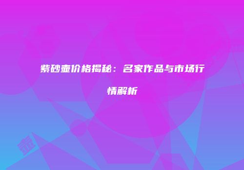 紫砂壶价格揭秘：名家作品与市场行情解析