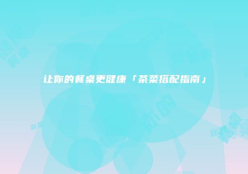 让你的餐桌更健康「茶菜搭配指南」