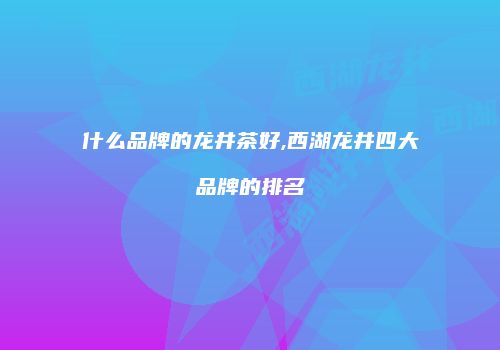 什么品牌的龙井茶好,西湖龙井四大品牌的排名