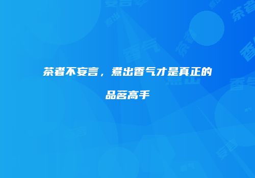 茶者不妄言，煮出香气才是真正的品茗高手