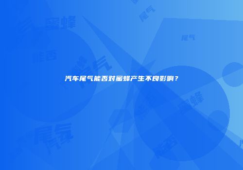 汽车尾气能否对蜜蜂产生不良影响？