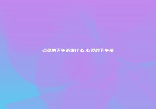 心灵的下午茶讲什么,心灵的下午茶