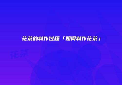 花茶的制作过程「如何制作花茶」