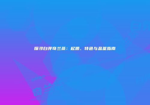 探寻白芽奇兰茶：起源、特色与品鉴指南