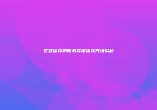 花茶保存期限与实用保存方法揭秘