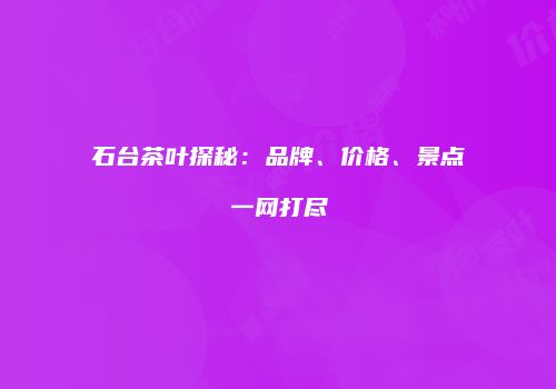 石台茶叶探秘：品牌、价格、景点一网打尽