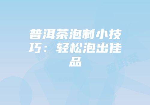 普洱茶泡制小技巧：轻松泡出佳品