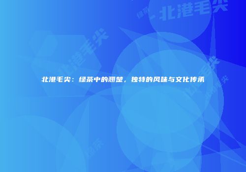 北港毛尖：绿茶中的翘楚，独特的风味与文化传承