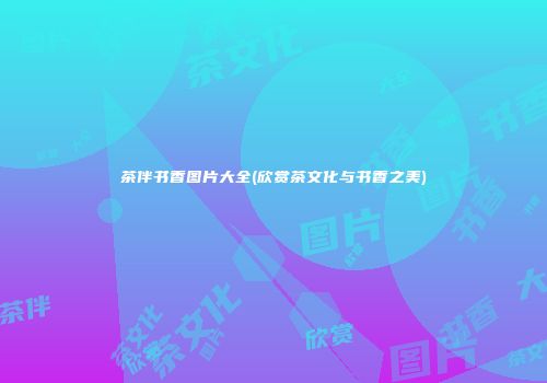 茶伴书香图片大全(欣赏茶文化与书香之美)