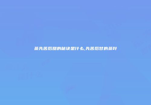 茶先苦后甜的秘诀是什么,先苦后甘的茶叶
