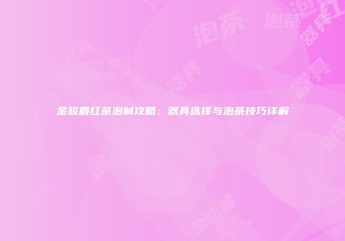 金骏眉红茶泡制攻略：器具选择与泡茶技巧详解