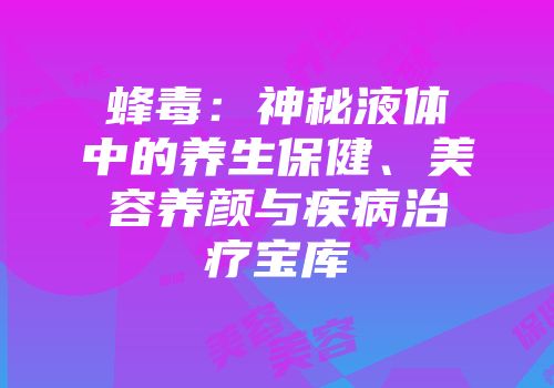 蜂毒：神秘液体中的养生保健、美容养颜与疾病治疗宝库