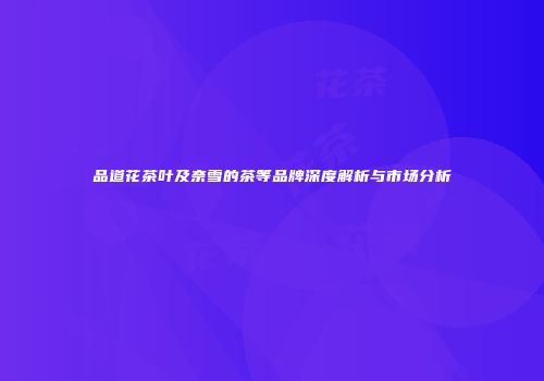 品道花茶叶及奈雪的茶等品牌深度解析与市场分析