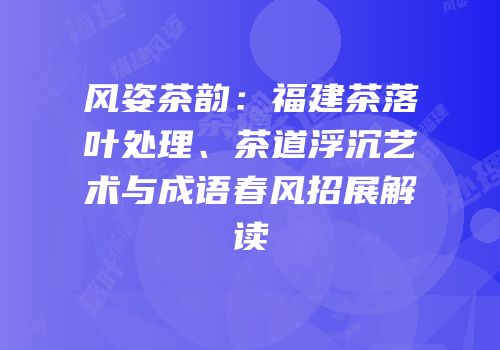 风姿茶韵：福建茶落叶处理、茶道浮沉艺术与成语春风招展解读