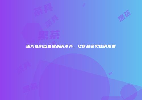 如何选购适合黑茶的茶具，让你品尝更佳的茶香