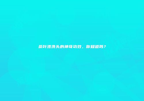 茶叶渣洗头的神奇功效，你知道吗？