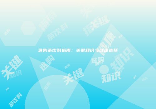 选购茶饮料指南：关键知识与健康选择
