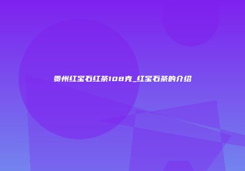 贵州红宝石红茶108克_红宝石茶的介绍