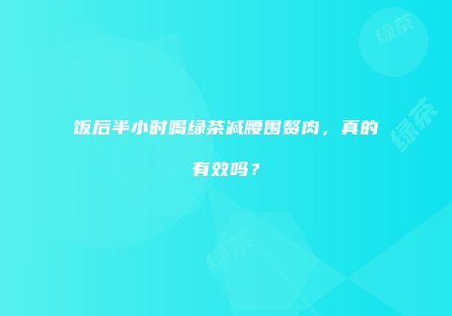 饭后半小时喝绿茶减腰围赘肉，真的有效吗？
